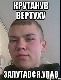 крутанув вертуху запутався,упав