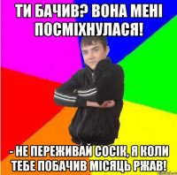 Ти бачив? вона мені посміхнулася! - не переживай сосік, я коли тебе побачив місяць ржав!