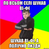 По всьом селі шукав ВІ-ФІ шукав ВІ-ФІ, а получив пизди