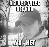 вы все здесь педики а я - нет