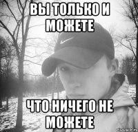вы только и можете что ничего не можете