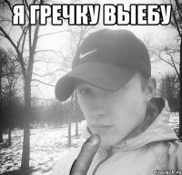 Я Гречку выебу 