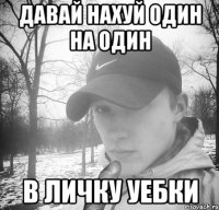 ДАВАЙ НАХУЙ ОДИН НА ОДИН В ЛИЧКУ УЕБКИ