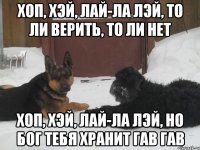 Хоп, хэй, лай-ла лэй, то ли верить, то ли нет Хоп, хэй, лай-ла лэй, но бог тебя хранит гав гав