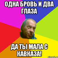 Одна бровь и два глаза да ты мала с Кавказа!