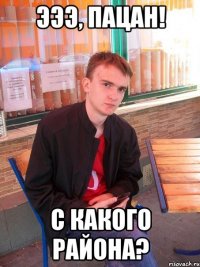 ЭЭЭ, пацан! с какого района?