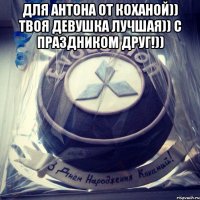 для Антона от коханой)) твоя девушка лучшая)) С праздником Друг!)) 