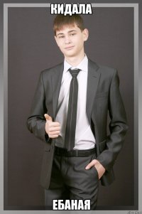 Кидала ебаная
