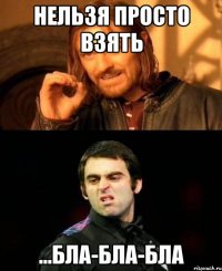 Нельзя просто взять ...бла-бла-бла