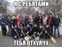 я с ребятами тебя отхуячу