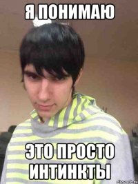 Я понимаю это просто интинкты