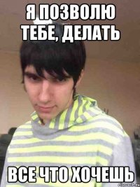 Я позволю тебе, делать все что хочешь