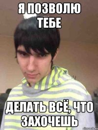 Я позволю тебе делать всё, что захочешь