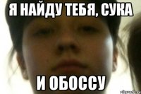 Я НАЙДУ ТЕБЯ, СУКА И ОБОССУ