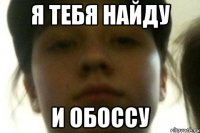 Я ТЕБЯ НАЙДУ И ОБОССУ