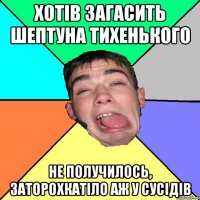 Хотiв загасить шептуна тихенького Не получилось, заторохкатiло аж у сусiдiв