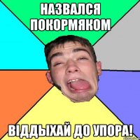 Назвался Покормяком Вiддыхай до упора!