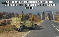 Маленька арта, маленькая арта, Кто мне расскажет, кто подскажет Где спрятаться от тебя. 