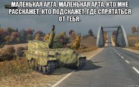 Маленькая арта, маленькая арта, Кто мне расскажет, кто подскажет, Где спрятаться от тебя. 