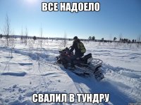 ВСЕ НАДОЕЛО СВАЛИЛ В ТУНДРУ