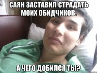 САЯН ЗАСТАВИЛ СТРАДАТЬ МОИХ ОБИДЧИКОВ. А ЧЕГО ДОБИЛСЯ ТЫ?