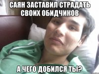 САЯН ЗАСТАВИЛ СТРАДАТЬ СВОИХ ОБИДЧИКОВ А ЧЕГО ДОБИЛСЯ ТЫ?