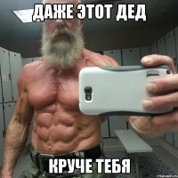 даже этот дед круче тебя