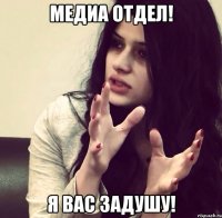 Медиа отдел! Я вас задушу!