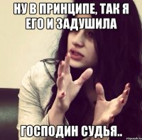 Ну в принципе, так я его и задушила Господин судья..