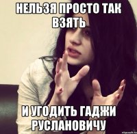Нельзя просто так взять И угодить Гаджи Руслановичу