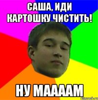 Саша, иди картошку чистить! Ну маааам