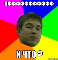 ПФФФФФФФФФФФ и что ?