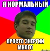 Я нормальный Просто энергии много