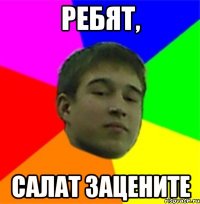 Ребят, Салат зацените