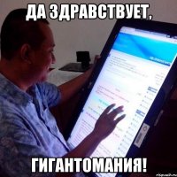 да здравствует, гигантомания!