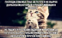 Господи,спасибо тебе за то,что я не вырос долбоебом,который слушает Маваши и Местного Не тащится по тазам,падикам и районам,за то,что не вырос тупым приматом и не сижу на обнуляй и прочей хуйне,аминь!