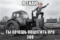 Я ЗНАЮ ТЫ ХОЧЕШЬ ПОШУТИТЬ ПРО 300