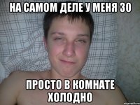на самом деле у меня 30 просто в комнате холодно
