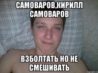 Самоваров,Кирилл Самоваров взболтать но не смешивать