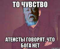 то чувство атеисты говорят, что бога нет