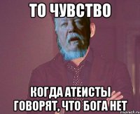 то чувство когда атеисты говорят, что бога нет