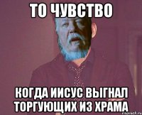 то чувство когда Иисус выгнал торгующих из храма