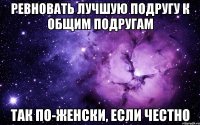 Ревновать лучшую подругу к общим подругам Так по-женски, если честно