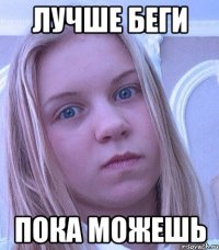 ЛУЧШЕ БЕГИ ПОКА МОЖЕШЬ