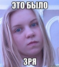 ЭТО БЫЛО ЗРЯ