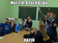 Мы 21К, А ты идешь Нахуй