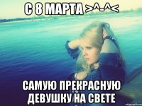 С 8 марта >^-^< самую прекрасную девушку на свете