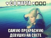 ♥ С 8 марта ♥◕‿◕ самую прекрасную девушку на свете