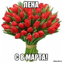 ЛЕНА С 8 МАРТА!