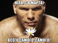 Юля, с 8 марта! Всего самого, самого!